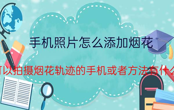 手机照片怎么添加烟花 可以拍摄烟花轨迹的手机或者方法有什么？